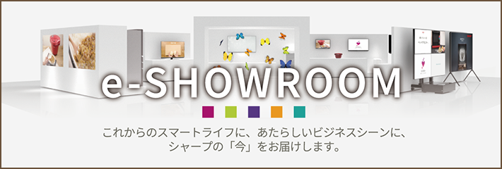 e-SHOWROOM これからのスマートライフに、あたらしいビジネスシーンに、シャープの「今」をお届けします。