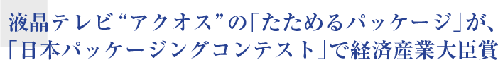 液晶テレビ“アクオス”の「たためるパッケージ」が、 「日本パッケージングコンテスト」で経済産業大臣賞