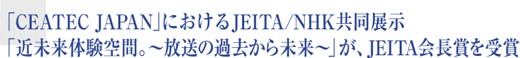 「CEATEC JAPAN」におけるJEITA/NHK共同展示「近未来体験空間。〜放送の過去から未来〜」が、JEITA会長賞を受賞
