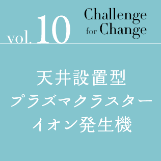 Challenge for Change Vol.10 天井設置型プラズマクラスターイオン発生機
