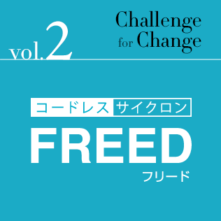 Challenge for Change Vol.2 コードレスサイクロン掃除機「FREED」
