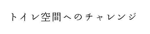 トイレ空間へのチャレンジ