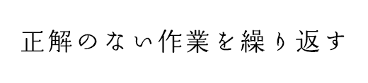 正解のない作業を繰り返す