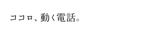 ココロ、動く電話。