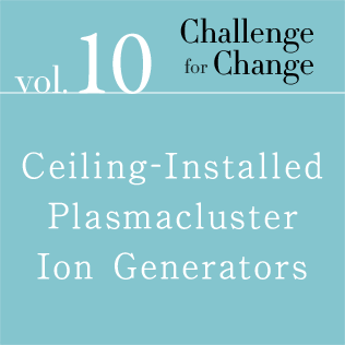 Challenge for Change Vol.10 Ceiling-Installed Plasmacluster Ion Generators