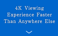 4K Viewing Experience Faster Than Anywhere Else
