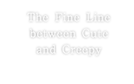 The Fine Line between Cute and Creepy