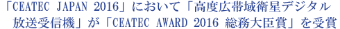 「CEATEC JAPAN 2016」において「高度広帯域衛星デジタル放送受信機」が「CEATEC AWARD 2016 総務大臣賞」を受賞