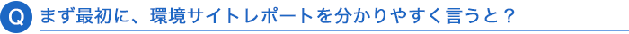 Q. まず最初に、環境サイトレポートを分かりやすく言うと？