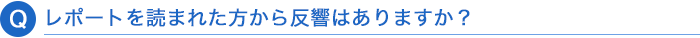 Q. レポートを読まれた方から反響はありますか？