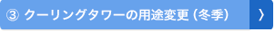 ③ クーリングタワーの用途変更（冬季）