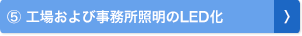 ⑤ 工場および事務所照明のLED化