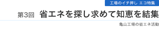 第3回 省エネを探し求めて知恵を結集 亀山工場の省エネ活動