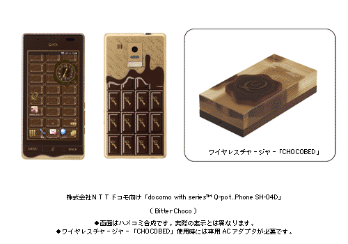 株式会社NTTドコモ向け「docomo with series(TM) Q-pot.Phone SH-04D」(Bitter Choco) ●画面はハメコミ合成です。実際の表示とは異なります。 ●ワイヤレスチャージャー「CHOCOBED」使用時には専用ACアダプタが必要です。