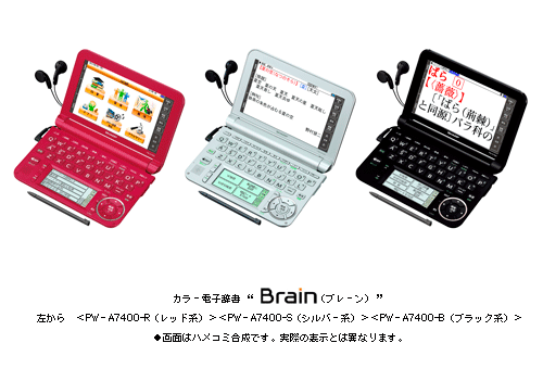 カラー電子辞書 “Brain(ブレーン)”
左から< PW-A7400-R(レッド系)><PW-A7400-S(シルバー系)><PW-A7400-B(ブラック系)>
●画面はハメコミ合成です。実際の表示とは異なります。
