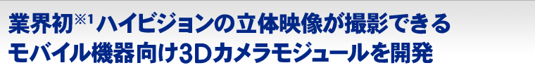 業界初(※1)ハイビジョンの立体映像が撮影できるモバイル機器向け3Dカメラモジュールを開発