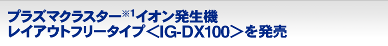 プラズマクラスター(※1)イオン発生機 レイアウトフリータイプ＜IG-DX100＞を発売