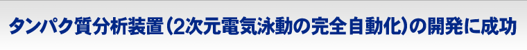 タンパク質分析装置(2次元電気泳動の完全自動化)の開発に成功