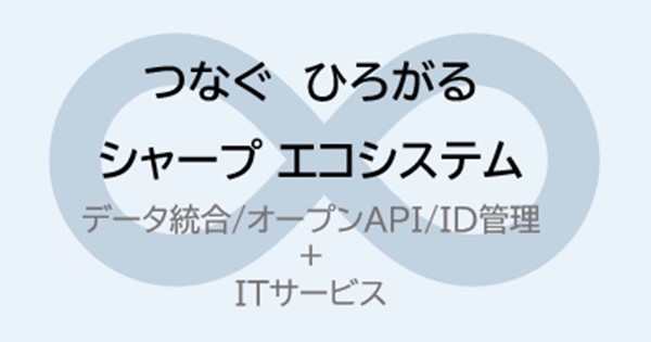 つなぐ ひろがる シャープ エコシステム データ統合/オープンAPI/ID管理+ITサービスの画像
