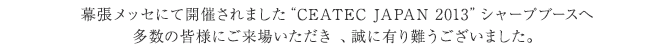 幕張メッセにて開催されました“CEATEC JAPAN 2013”シャープブースへ多数の皆様にご来場いただき 、誠に有り難うございました。