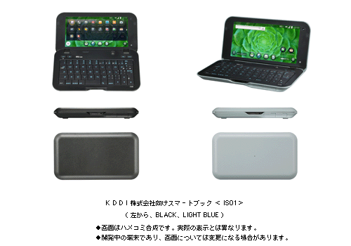 KDDI株式会社向けスマートブック <IS01> (左から BLACK、LIGHT BLUE) ●画面はハメコミ合成です。実際の表示とは異なります。 ●開発中の端末であり、画面については変更になる場合があります。