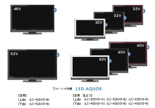 ブルーレイ内蔵 LED AQUOS 【左側】 上段 <LC-46DX3-B> 下段 <LC-52DX3-B> 【右側 左より】 上段 <LC-32DX3-W> <LC-32DX3-B> <LC-32DX3-R> 下段 <LC-40DX3-W> <LC-40DX3-B> <LC-40DX3-R>