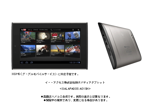 イー・アクセス株式会社向けメディアタブレット <GALAPAGOS A01SH> ●画面はハメコミ合成です。実際の表示とは異なります。 ●開発中の端末であり、変更になる場合があります。