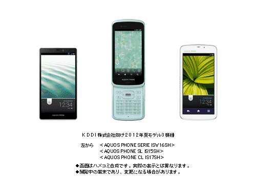 KDDI株式会社向け 2012年夏モデル 3機種 左から <AQUOS PHONE SERIE ISW16SH><AQUOS PHONE SL IS15SH><AQUOS PHONE CL IS17SH> ●画面はハメコミ合成です。実際の表示とは異なります。 ●開発中の端末であり、変更になる場合があります。