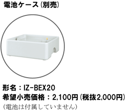 電池ケース(別売) 形名：IZ-BEX20 希望小売価格：2,100円(税抜2,000円)(電池は付属していません)