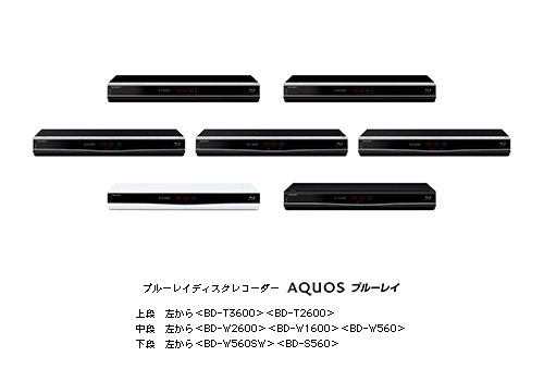 ブルーレイディスクレコーダー『AQUOSブルーレイ』 上段　左から＜BD-T3600＞＜BD-T2600＞中段　左から＜BD-W2600＞＜BD-W1600＞＜BD-W560＞下段　左から＜BD-W560SW＞＜BD-S560＞