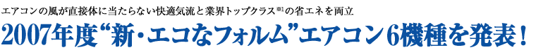 エアコンの風が直接体に当たらない快適気流と業界トップクラス(※1)の省エネを両立 2007年度“新・エコなフォルム”エアコン6機種を発表!