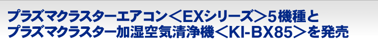 プラズマクラスターエアコン＜EXシリーズ＞5機種とプラズマクラスター加湿空気清浄機＜KI-BX85＞を発売