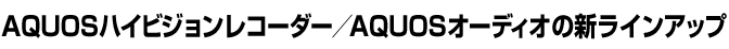 AQUOSハイビジョンレコーダー／AQUOSオーディオの新ラインアップ