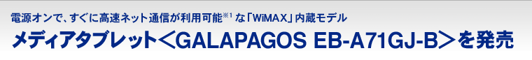 電源オンで、すぐに高速ネット通信が利用可能(※1)な「WiMAX」内蔵モデル メディアタブレット＜GALAPAGOS EB-A71GJ-B＞を発売