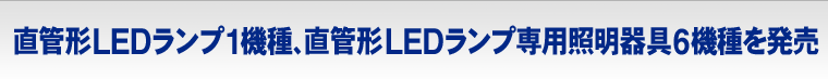 直管形LEDランプ1機種、直管形LEDランプ専用照明器具6機種を発売